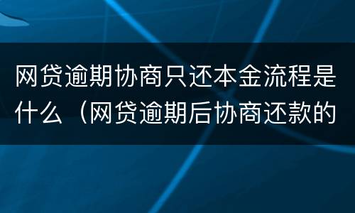 网贷逾期协商只还本金流程是什么（网贷逾期后协商还款的流程）