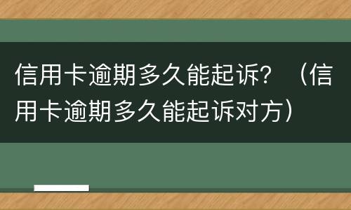 信用卡逾期多久能起诉？（信用卡逾期多久能起诉对方）