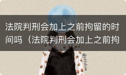 法院判刑会加上之前拘留的时间吗（法院判刑会加上之前拘留的时间吗怎么算）
