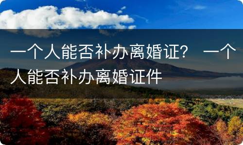 一个人能否补办离婚证？ 一个人能否补办离婚证件