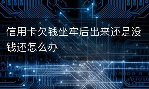 信用卡欠钱坐牢后出来还是没钱还怎么办