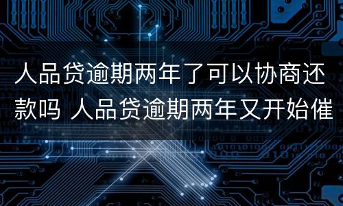 人品贷逾期两年了可以协商还款吗 人品贷逾期两年又开始催了