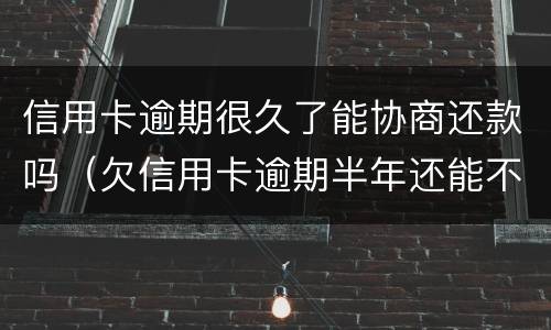 信用卡逾期很久了能协商还款吗（欠信用卡逾期半年还能不能协商）