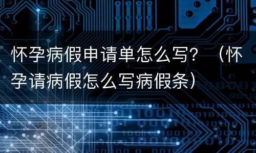 怀孕病假申请单怎么写？（怀孕请病假怎么写病假条）