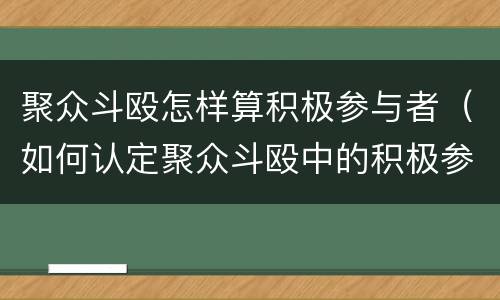 聚众斗殴怎样算积极参与者（如何认定聚众斗殴中的积极参加者）