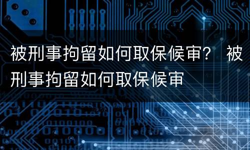 被刑事拘留如何取保候审？ 被刑事拘留如何取保候审