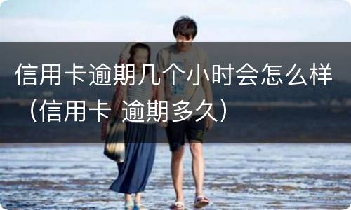 信用卡逾期几个小时会怎么样（信用卡 逾期多久）