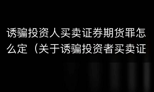 诱骗投资人买卖证券期货罪怎么定（关于诱骗投资者买卖证券）