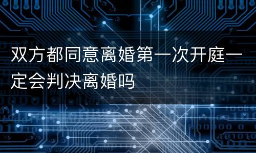 双方都同意离婚第一次开庭一定会判决离婚吗