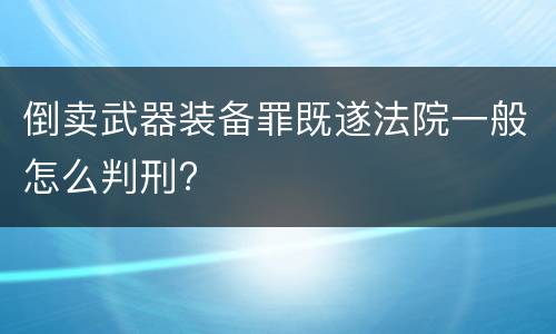 倒卖武器装备罪既遂法院一般怎么判刑?