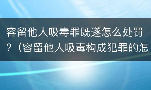 容留他人吸毒罪既遂怎么处罚?（容留他人吸毒构成犯罪的怎么处罚）