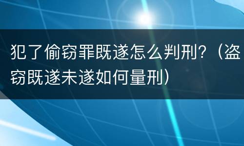 犯了偷窃罪既遂怎么判刑?（盗窃既遂未遂如何量刑）