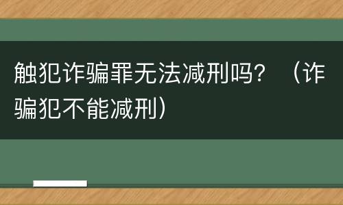 触犯诈骗罪无法减刑吗？（诈骗犯不能减刑）