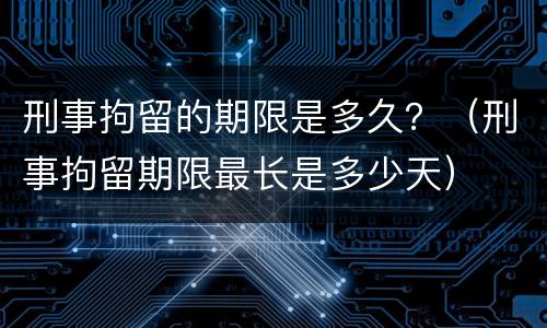 刑事拘留的期限是多久？（刑事拘留期限最长是多少天）