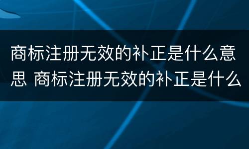 商标注册无效的补正是什么意思 商标注册无效的补正是什么意思呀