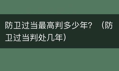 防卫过当最高判多少年？（防卫过当判处几年）
