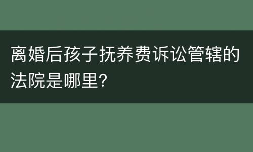 离婚后孩子抚养费诉讼管辖的法院是哪里？