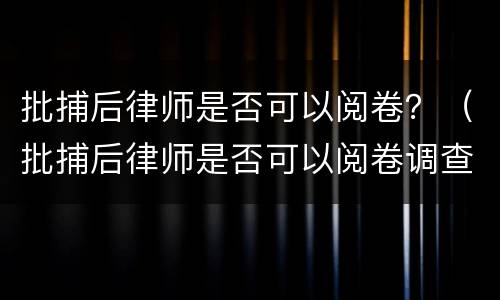 批捕后律师是否可以阅卷？（批捕后律师是否可以阅卷调查）