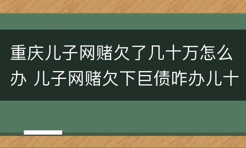 重庆儿子网赌欠了几十万怎么办 儿子网赌欠下巨债咋办儿十坐牢可以不还吗