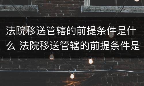 法院移送管辖的前提条件是什么 法院移送管辖的前提条件是什么呢