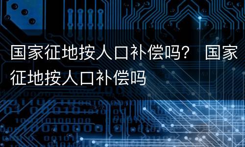 国家征地按人口补偿吗？ 国家征地按人口补偿吗