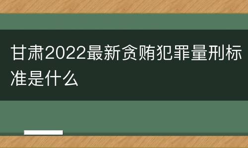 甘肃2022最新贪贿犯罪量刑标准是什么