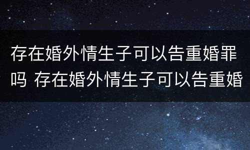 存在婚外情生子可以告重婚罪吗 存在婚外情生子可以告重婚罪吗怎么判