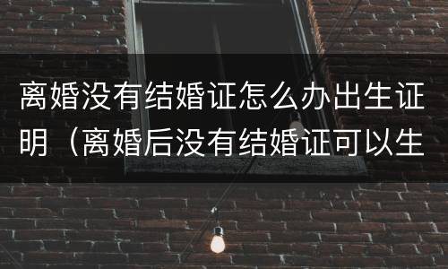 离婚没有结婚证怎么办出生证明（离婚后没有结婚证可以生孩子吗）