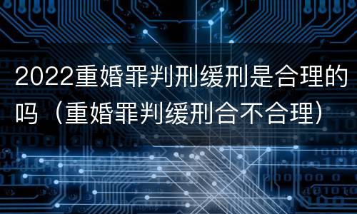 2022重婚罪判刑缓刑是合理的吗（重婚罪判缓刑合不合理）
