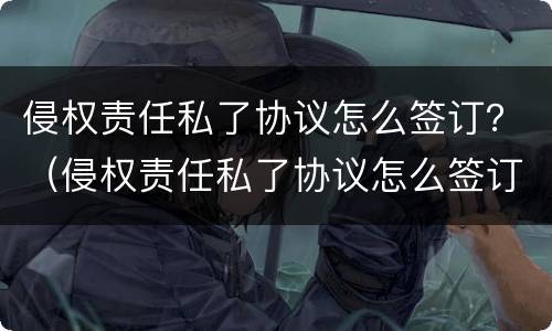 侵权责任私了协议怎么签订？（侵权责任私了协议怎么签订的）