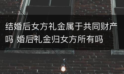 结婚后女方礼金属于共同财产吗 婚后礼金归女方所有吗
