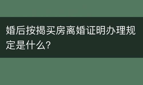 婚后按揭买房离婚证明办理规定是什么？
