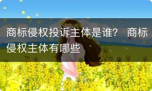 商标侵权投诉主体是谁？ 商标侵权主体有哪些