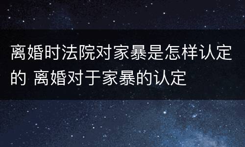 离婚时法院对家暴是怎样认定的 离婚对于家暴的认定