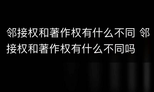 邻接权和著作权有什么不同 邻接权和著作权有什么不同吗