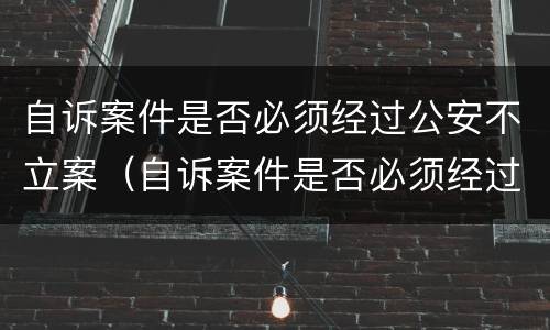 自诉案件是否必须经过公安不立案（自诉案件是否必须经过公安不立案呢）