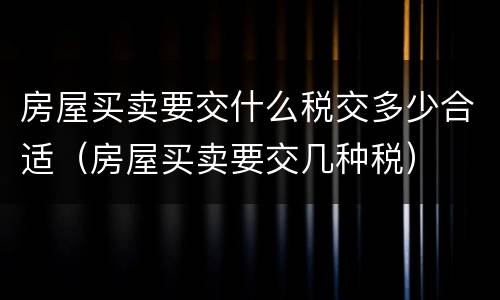 房屋买卖要交什么税交多少合适（房屋买卖要交几种税）
