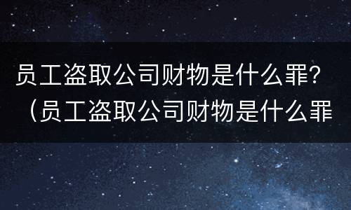 员工盗取公司财物是什么罪？（员工盗取公司财物是什么罪名）