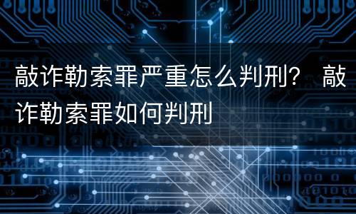 敲诈勒索罪严重怎么判刑？ 敲诈勒索罪如何判刑