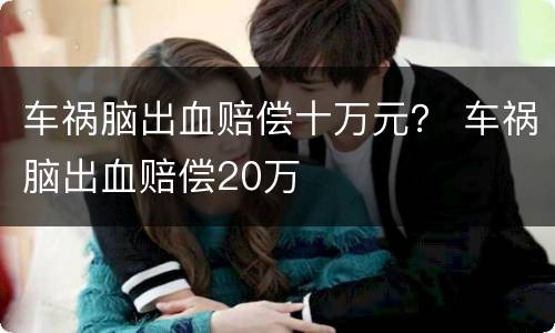 车祸脑出血赔偿十万元？ 车祸脑出血赔偿20万
