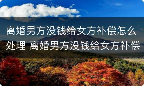 离婚男方没钱给女方补偿怎么处理 离婚男方没钱给女方补偿怎么处理合适