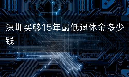 深圳买够15年最低退休金多少钱