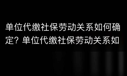 单位代缴社保劳动关系如何确定? 单位代缴社保劳动关系如何确定的