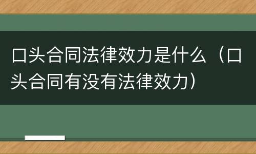 口头合同法律效力是什么（口头合同有没有法律效力）