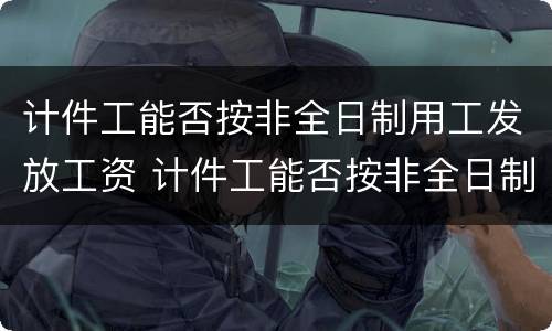 计件工能否按非全日制用工发放工资 计件工能否按非全日制用工发放工资呢