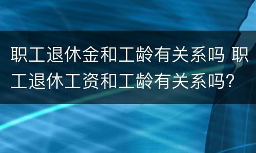 职工退休金和工龄有关系吗 职工退休工资和工龄有关系吗?