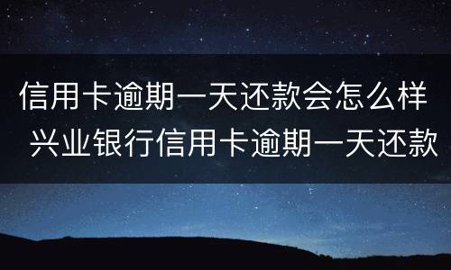 信用卡逾期一天还款会怎么样 兴业银行信用卡逾期一天还款会怎么样