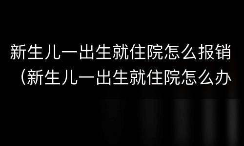 新生儿一出生就住院怎么报销（新生儿一出生就住院怎么办理医保）