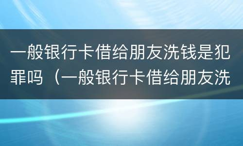 一般银行卡借给朋友洗钱是犯罪吗（一般银行卡借给朋友洗钱是犯罪吗会坐牢吗）