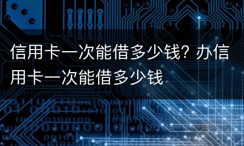 信用卡一次能借多少钱? 办信用卡一次能借多少钱
